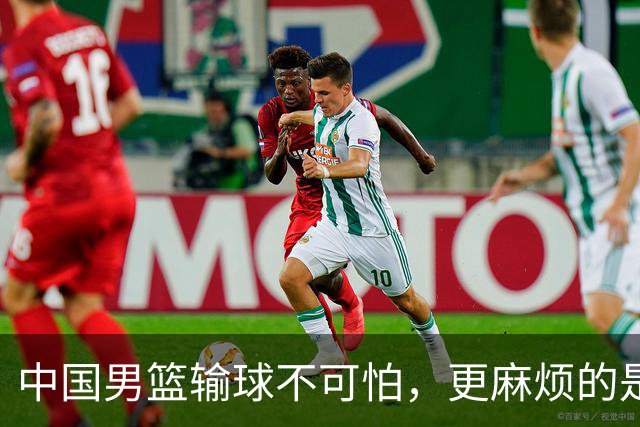 中国男篮输球不可怕，更麻烦的是这三件事，世预赛可能要垫底出局