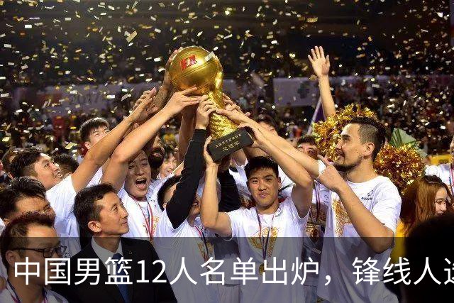 中国男篮12人名单出炉，锋线人选引热议，没有王浩然很多人不理解