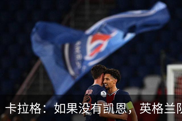 卡拉格：如果没有凯恩，英格兰队早已打道回府