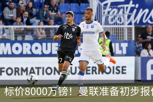标价8000万镑！曼联准备初步报价M费 西汉姆不会降价出售
