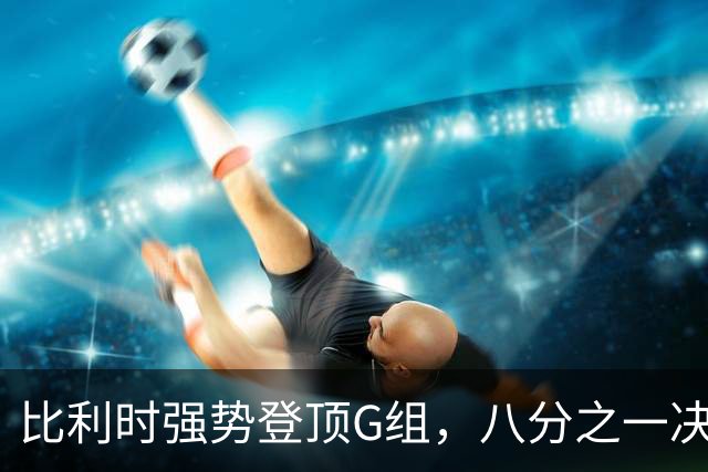 比利时强势登顶G组，八分之一决赛或将重演与美国男足的经典对决！
