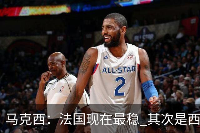 马克西：法国现在最稳 其次是西 阿，西班牙很大程度要看亚马尔的