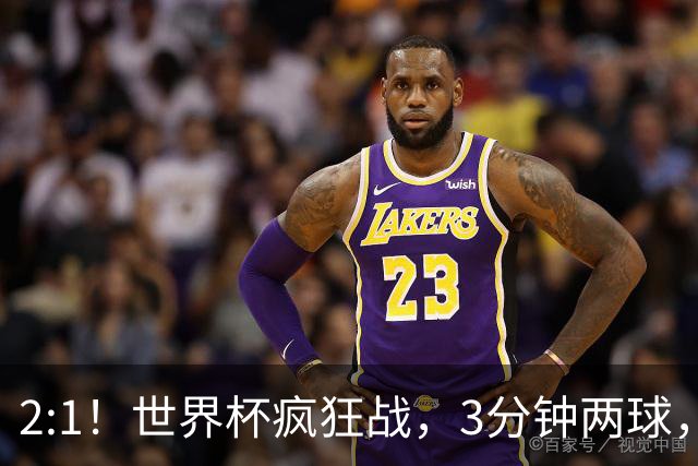 2:1！世界杯疯狂战，3分钟两球，英格兰半场领先东道主，冲击八强