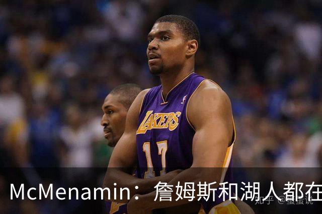 McMenamin：詹姆斯和湖人都在试探谁更需要对方 这周会有一些答案