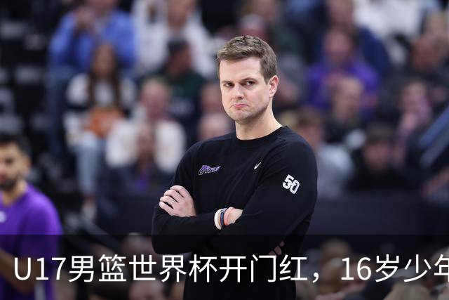U17男篮世界杯开门红，16岁少年比肩王俊杰？下场将迎欧洲劲旅大考
